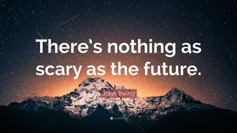 John Irving Quote: “There’s nothing as scary as the future.”