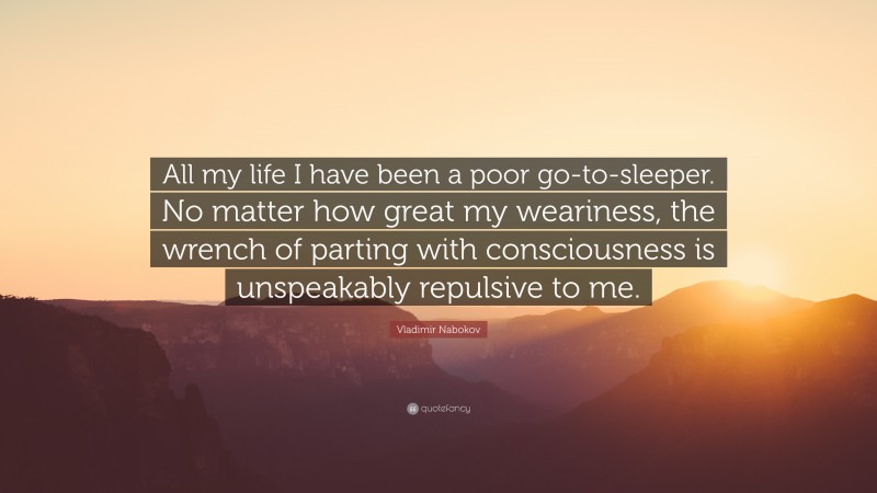 Vladimir Nabokov Quote: “All my life I have been a poor go-to-sleeper. No matter how great my weariness, the wrench of parting with consciousness is unspeakably repulsive to me.”