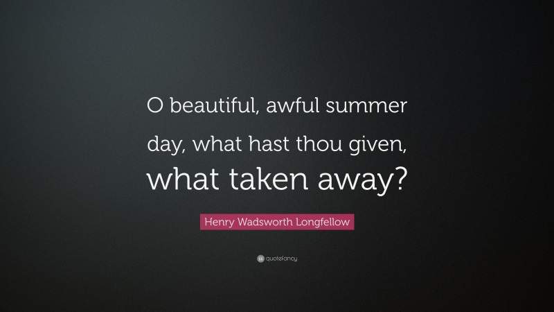 Henry Wadsworth Longfellow Quote: “O beautiful, awful summer day, what hast thou given, what taken away?”