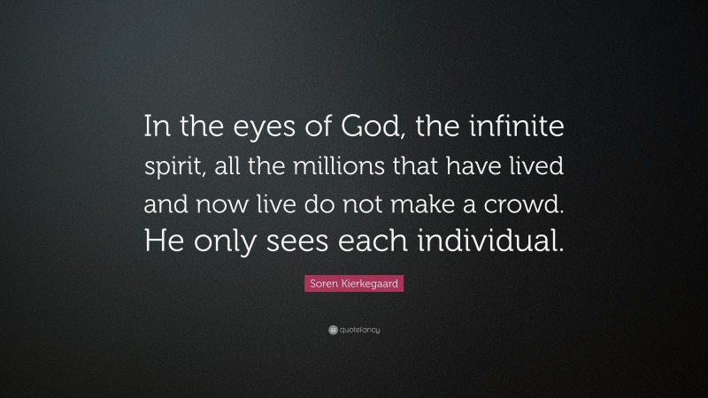 Soren Kierkegaard Quote: “In the eyes of God, the infinite spirit, all the millions that have lived and now live do not make a crowd. He only sees each individual.”