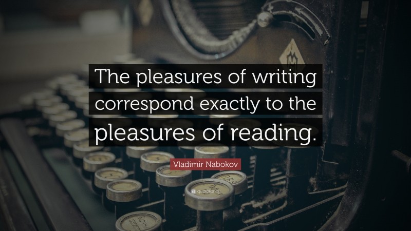 Vladimir Nabokov Quote: “The pleasures of writing correspond exactly to the pleasures of reading.”