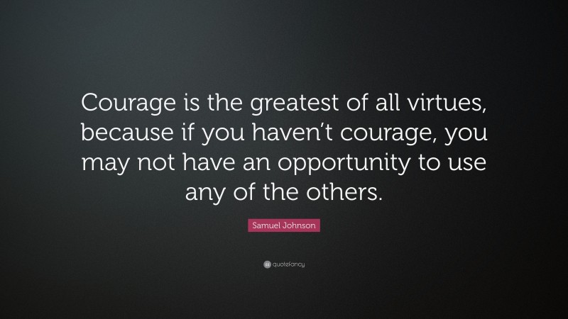 Samuel Johnson Quote: “Courage is the greatest of all virtues, because if you haven’t courage, you may not have an opportunity to use any of the others.”