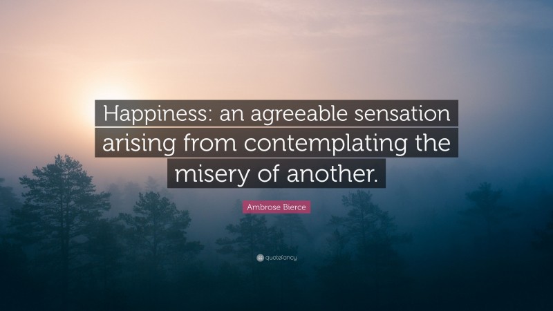 Ambrose Bierce Quote: “Happiness: an agreeable sensation arising from contemplating the misery of another.”