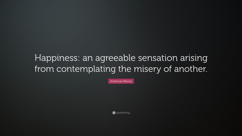 Ambrose Bierce Quote: “Happiness: an agreeable sensation arising from contemplating the misery of another.”