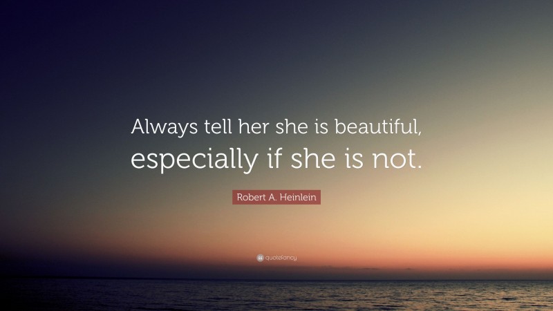 Robert A. Heinlein Quote: “Always tell her she is beautiful, especially if she is not.”