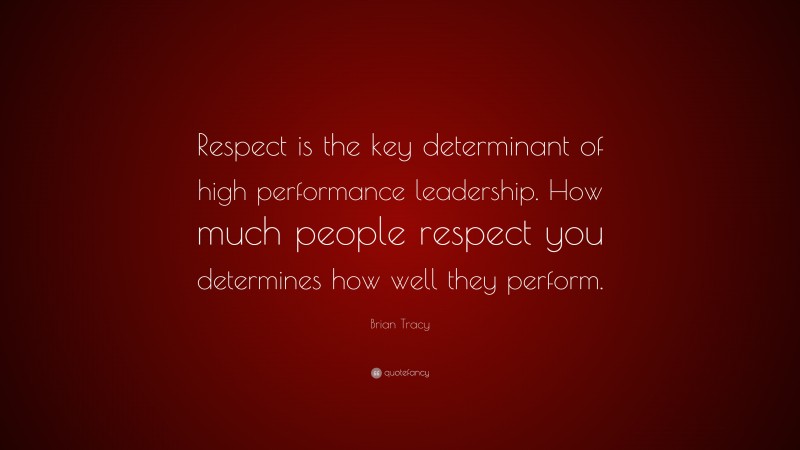 Brian Tracy Quote: “Respect is the key determinant of high performance leadership. How much people respect you determines how well they perform.”