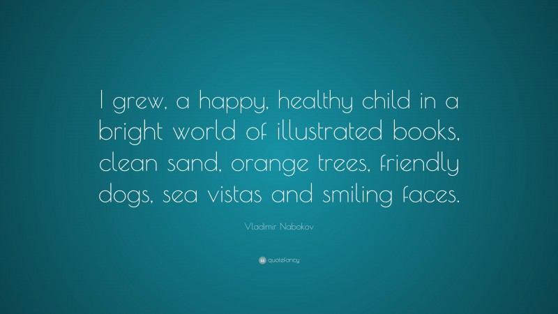 Vladimir Nabokov Quote: “I grew, a happy, healthy child in a bright world of illustrated books, clean sand, orange trees, friendly dogs, sea vistas and smiling faces.”