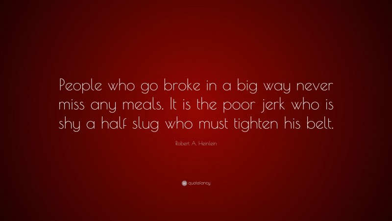 Robert A. Heinlein Quote: “People who go broke in a big way never miss any meals. It is the poor jerk who is shy a half slug who must tighten his belt.”