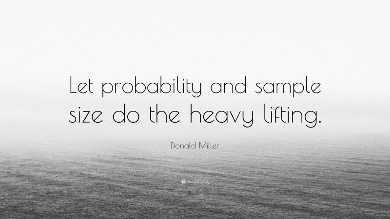 Donald Miller Quote: “Let probability and sample size do the heavy lifting.”