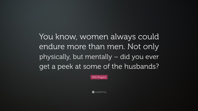 Will Rogers Quote: “You know, women always could endure more than men. Not only physically, but mentally – did you ever get a peek at some of the husbands?”