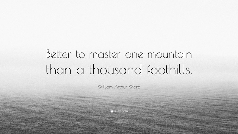 William Arthur Ward Quote: “Better to master one mountain than a thousand foothills.”