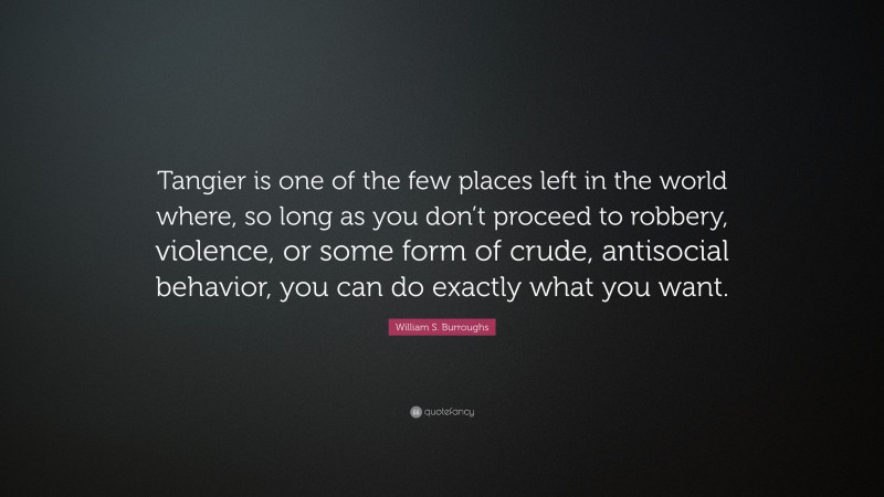 William S. Burroughs Quote: “Tangier is one of the few places left in the world where, so long as you don’t proceed to robbery, violence, or some form of crude, antisocial behavior, you can do exactly what you want.”