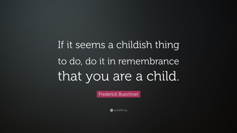 Frederick Buechner Quote: “If it seems a childish thing to do, do it in remembrance that you are a child.”
