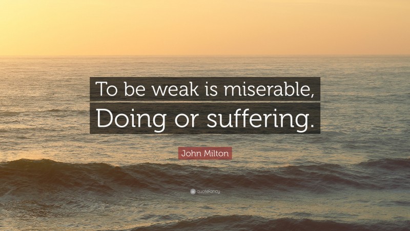 John Milton Quote: “To be weak is miserable, Doing or suffering.”