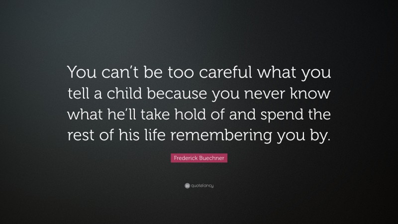 Frederick Buechner Quote: “You can’t be too careful what you tell a child because you never know what he’ll take hold of and spend the rest of his life remembering you by.”