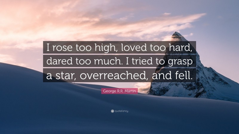 George R.R. Martin Quote: “I rose too high, loved too hard, dared too much. I tried to grasp a star, overreached, and fell.”