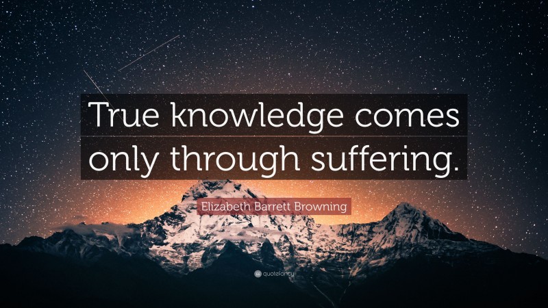 Elizabeth Barrett Browning Quote: “True knowledge comes only through suffering.”