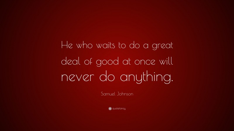 Samuel Johnson Quote: “He who waits to do a great deal of good at once will never do anything.”