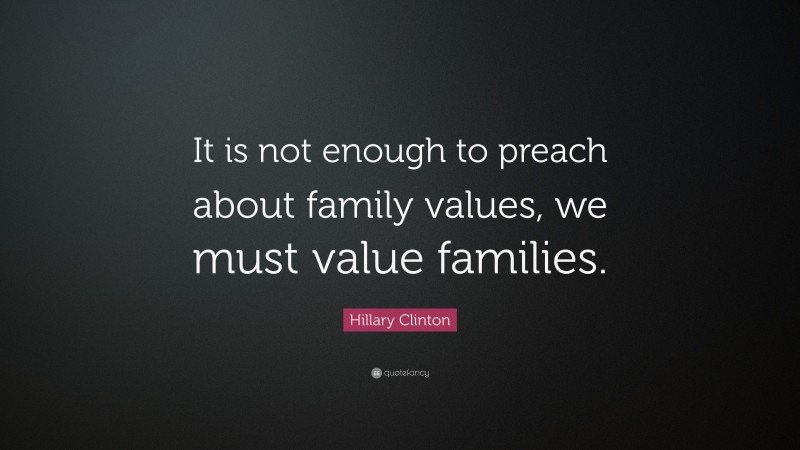 Hillary Clinton Quote: “It is not enough to preach about family values, we must value families.”