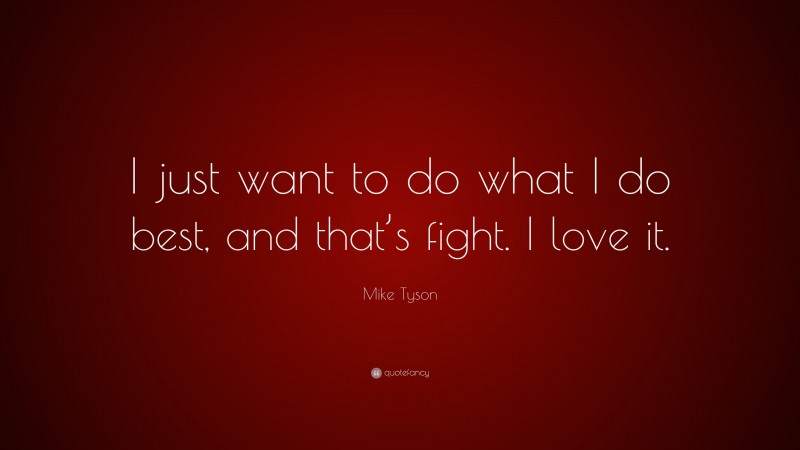 Mike Tyson Quote: “I just want to do what I do best, and that’s fight. I love it.”