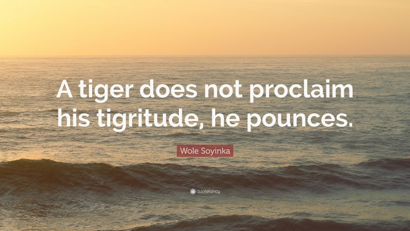 Wole Soyinka Quote: “A tiger does not proclaim his tigritude, he pounces.”