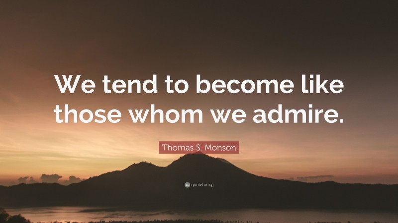 Thomas S. Monson Quote: “We tend to become like those whom we admire.”