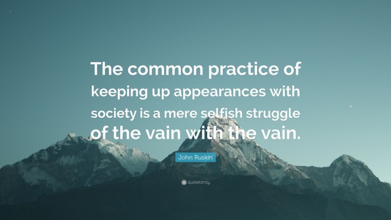 John Ruskin Quote: “The common practice of keeping up appearances with society is a mere selfish struggle of the vain with the vain.”