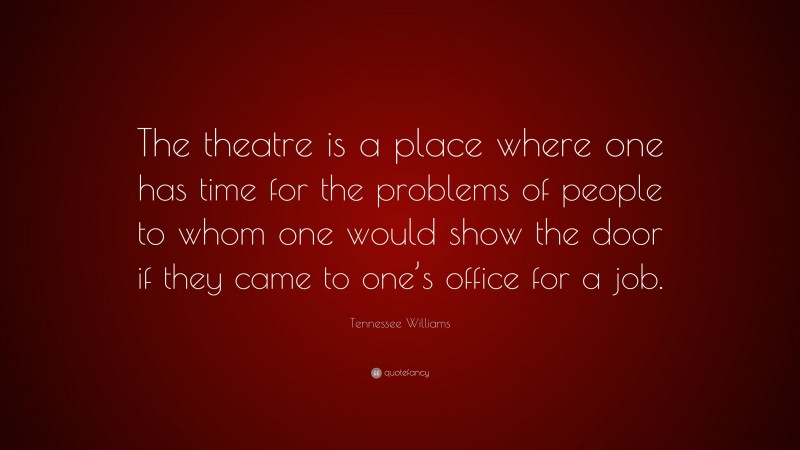 Tennessee Williams Quote: “The theatre is a place where one has time for the problems of people to whom one would show the door if they came to one’s office for a job.”
