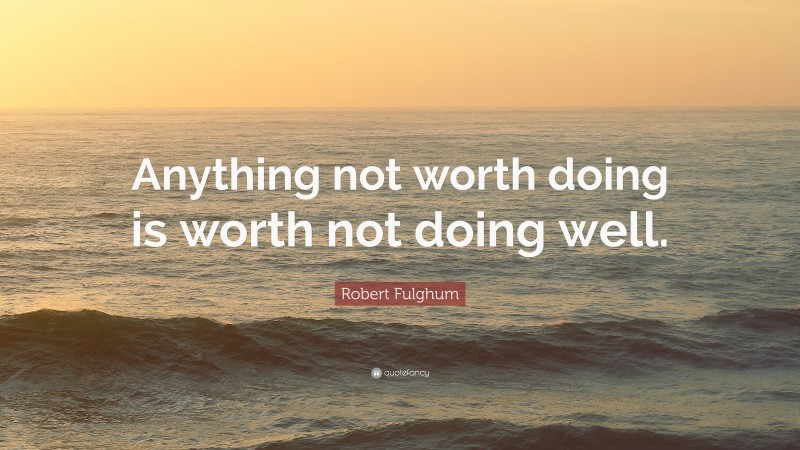 Robert Fulghum Quote: “Anything not worth doing is worth not doing well.”