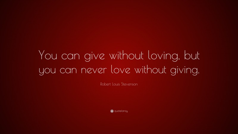 Robert Louis Stevenson Quote: “You can give without loving, but you can never love without giving.”