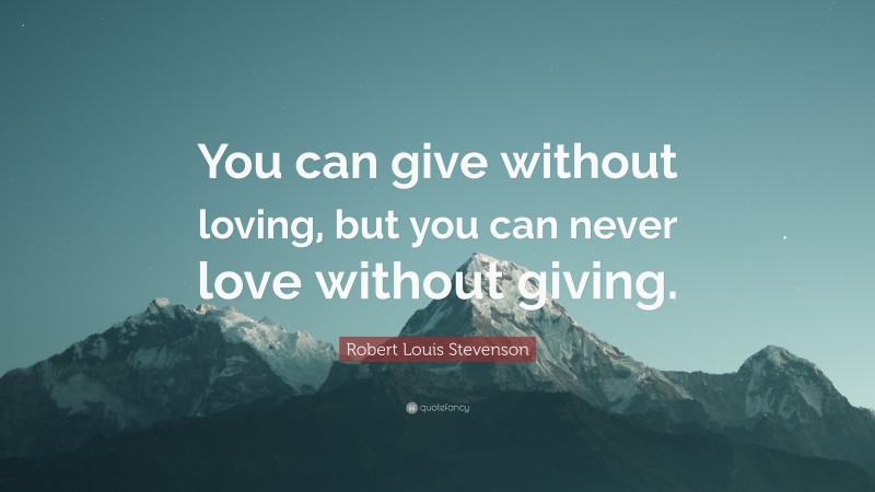 Robert Louis Stevenson Quote: “You can give without loving, but you can never love without giving.”