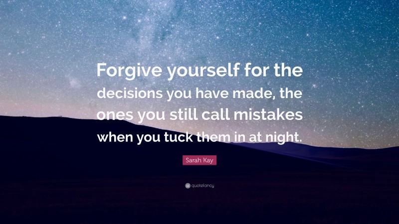 Sarah Kay Quote: “Forgive yourself for the decisions you have made, the ones you still call mistakes when you tuck them in at night.”