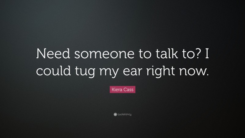 Kiera Cass Quote: “Need someone to talk to? I could tug my ear right now.”