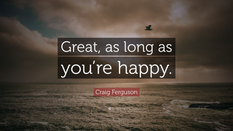 Craig Ferguson Quote: “Great, as long as you’re happy.”