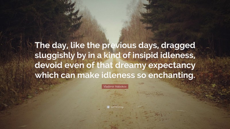 Vladimir Nabokov Quote: “The day, like the previous days, dragged sluggishly by in a kind of insipid idleness, devoid even of that dreamy expectancy which can make idleness so enchanting.”