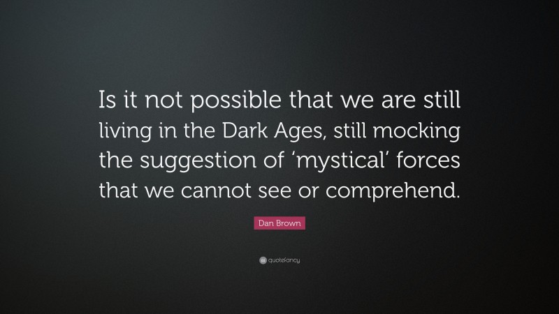 Dan Brown Quote: “Is it not possible that we are still living in the Dark Ages, still mocking the suggestion of ‘mystical’ forces that we cannot see or comprehend.”