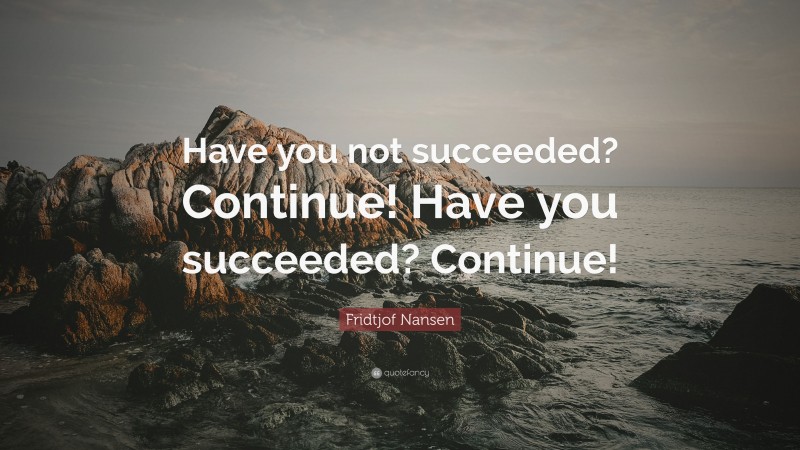 Fridtjof Nansen Quote: “Have you not succeeded? Continue! Have you succeeded? Continue!”