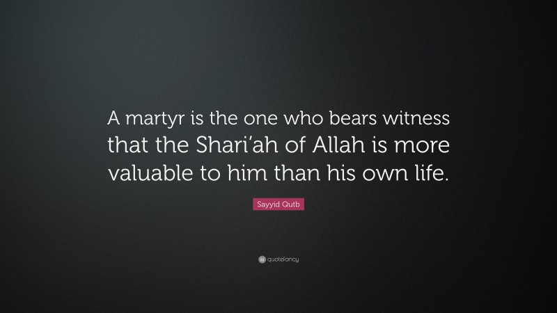 Sayyid Qutb Quote: “A martyr is the one who bears witness that the Shari’ah of Allah is more valuable to him than his own life.”