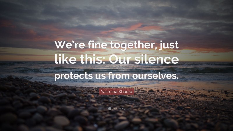 Yasmina Khadra Quote: “We’re fine together, just like this: Our silence protects us from ourselves.”