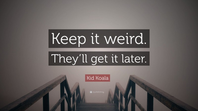 Kid Koala Quote: “Keep it weird. They’ll get it later.”