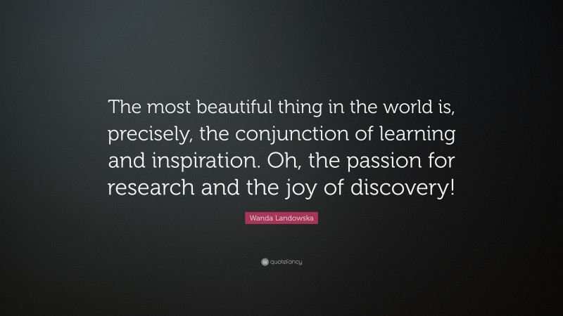 Wanda Landowska Quote: “The most beautiful thing in the world is, precisely, the conjunction of learning and inspiration. Oh, the passion for research and the joy of discovery!”