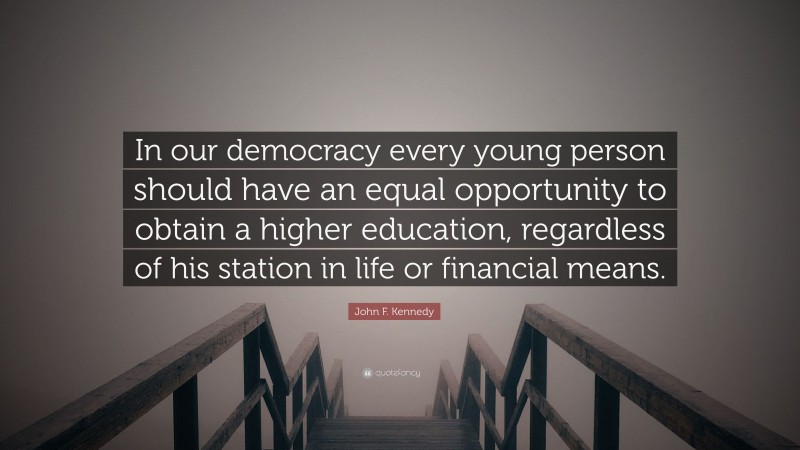 John F. Kennedy Quote: “In our democracy every young person should have an equal opportunity to obtain a higher education, regardless of his station in life or financial means.”