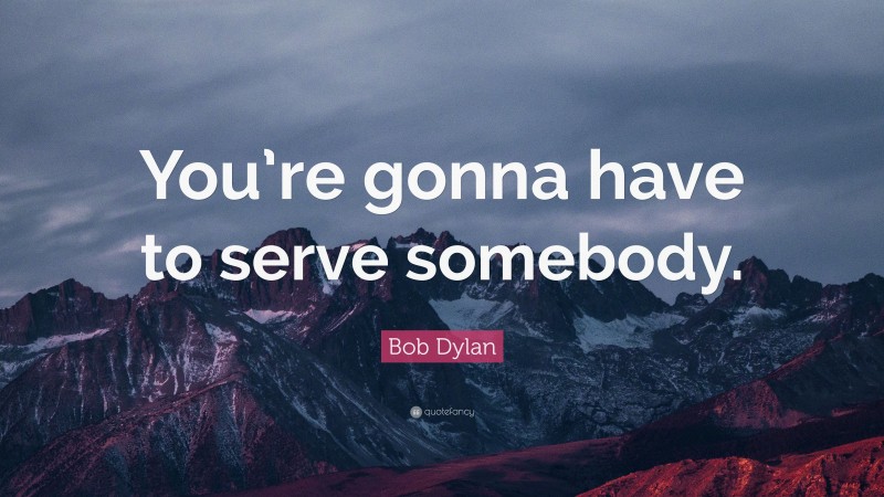 Bob Dylan Quote: “You’re gonna have to serve somebody.”