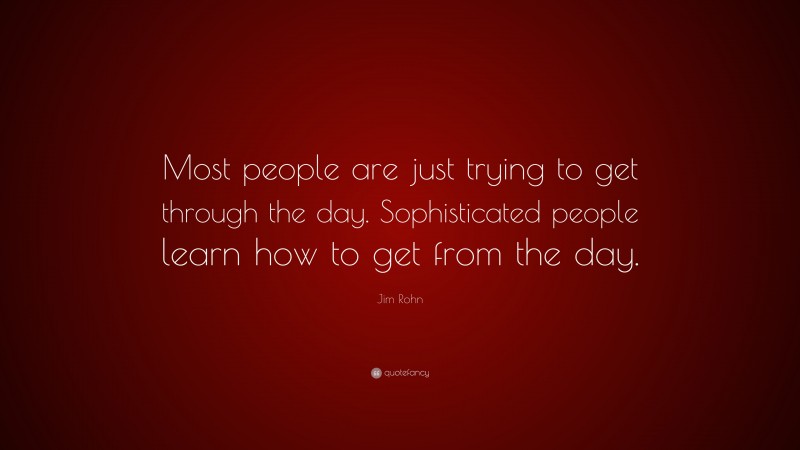 Jim Rohn Quote: “Most people are just trying to get through the day. Sophisticated people learn how to get from the day.”