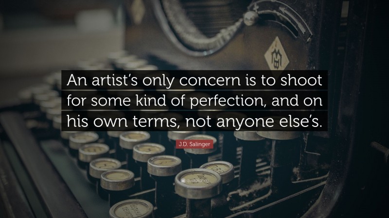 J.D. Salinger Quote: “An artist’s only concern is to shoot for some kind of perfection, and on his own terms, not anyone else’s.”