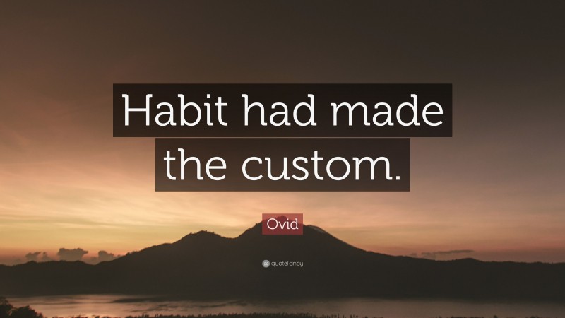 Ovid Quote: “Habit had made the custom.”