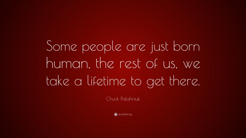 Chuck Palahniuk Quote: “Some people are just born human, the rest of us, we take a lifetime to get there.”