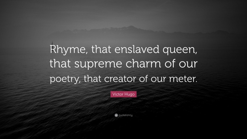 Victor Hugo Quote: “Rhyme, that enslaved queen, that supreme charm of our poetry, that creator of our meter.”