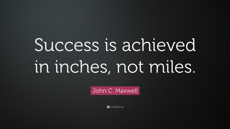 John C. Maxwell Quote: “Success is achieved in inches, not miles.”