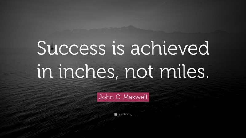 John C. Maxwell Quote: “Success is achieved in inches, not miles.”
